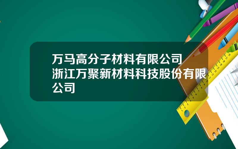 万马高分子材料有限公司 浙江万聚新材料科技股份有限公司